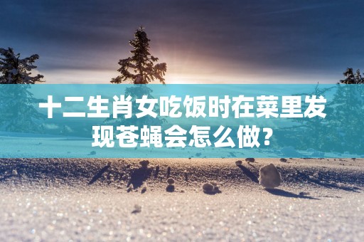十二生肖女吃饭时在菜里发现苍蝇会怎么做？