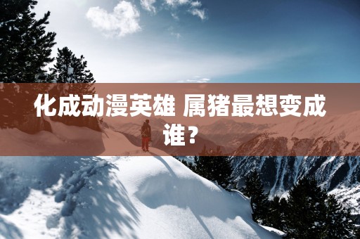 化成动漫英雄 属猪最想变成谁？
