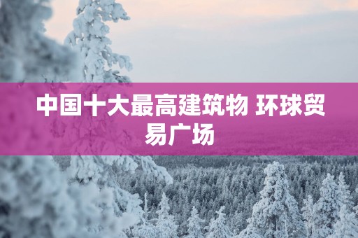 中国十大最高建筑物 环球贸易广场