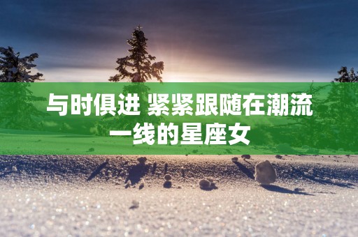与时俱进 紧紧跟随在潮流一线的星座女