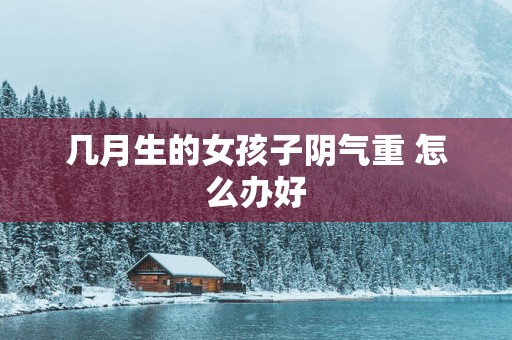 几月生的女孩子阴气重 怎么办好