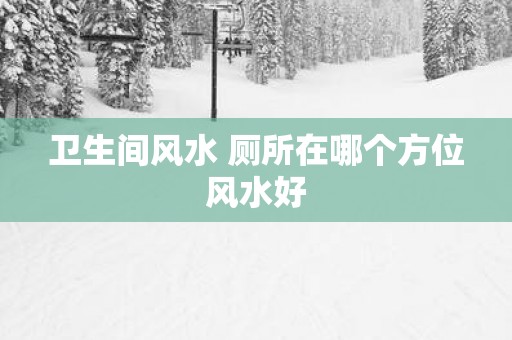卫生间风水 厕所在哪个方位风水好