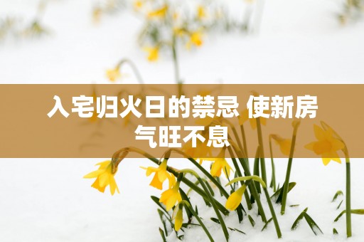 入宅归火日的禁忌 使新房气旺不息