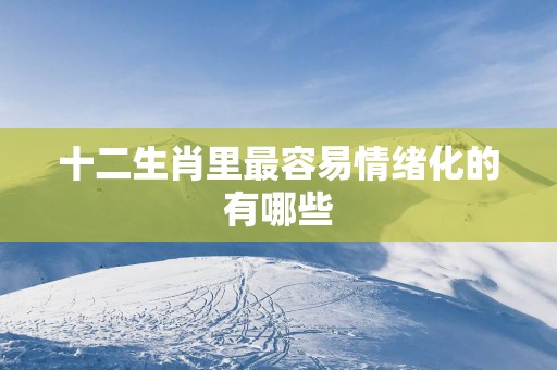 十二生肖里最容易情绪化的有哪些