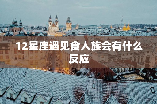 12星座遇见食人族会有什么反应