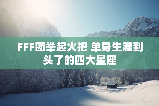 FFF团举起火把 单身生涯到头了的四大星座