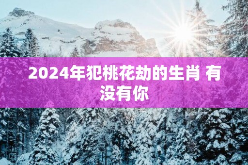 2025年犯桃花劫的生肖 有没有你