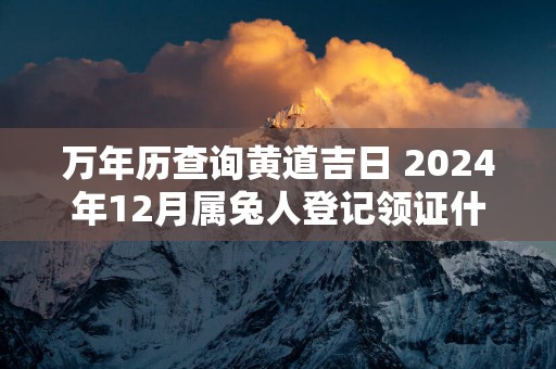 万年历查询黄道吉日 2025年12月属兔人登记领证什么日子最好