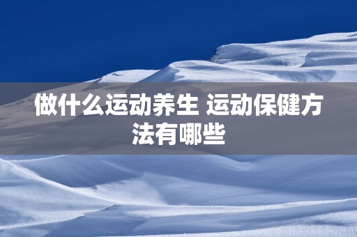 做什么运动养生 运动保健方法有哪些