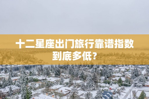 十二星座出门旅行靠谱指数到底多低？