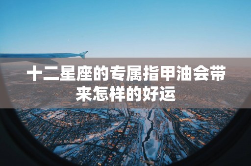 十二星座的专属指甲油会带来怎样的好运