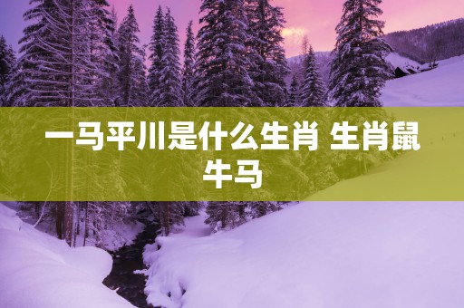 一马平川是什么生肖 生肖鼠牛马