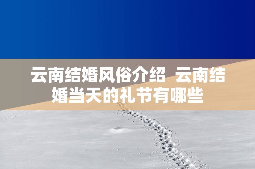 云南结婚风俗介绍  云南结婚当天的礼节有哪些