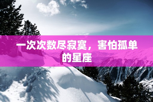 一次次数尽寂寞，害怕孤单的星座