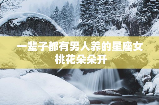 一辈子都有男人养的星座女 桃花朵朵开