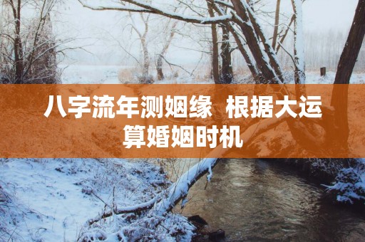 八字流年测姻缘  根据大运算婚姻时机