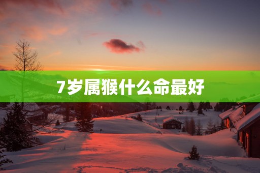 7岁属猴什么命最好