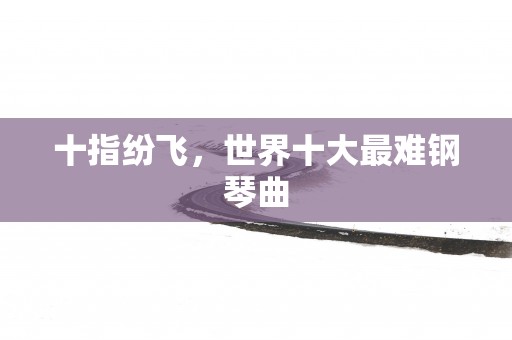 十指纷飞，世界十大最难钢琴曲
