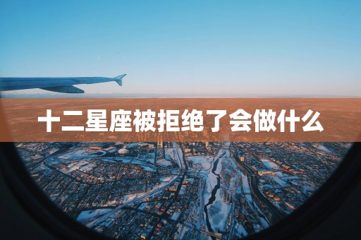 十二星座被拒绝了会做什么