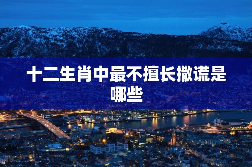 十二生肖中最不擅长撒谎是哪些