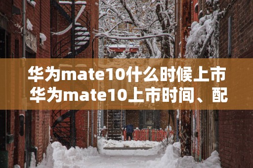 华为mate10什么时候上市 华为mate10上市时间、配置、价格