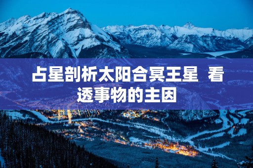 占星剖析太阳合冥王星  看透事物的主因