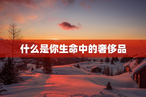 什么是你生命中的奢侈品
