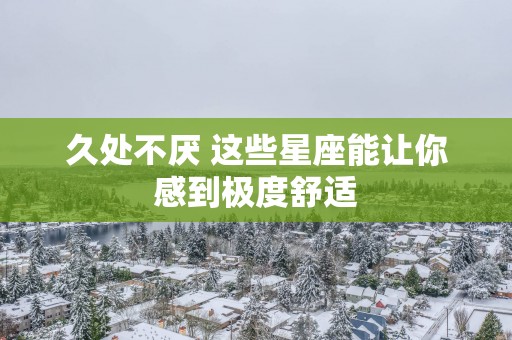 久处不厌 这些星座能让你感到极度舒适