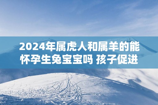 2025年属虎人和属羊的能怀孕生兔宝宝吗 孩子促进夫妻感情