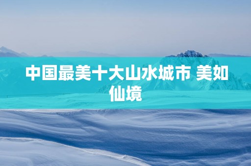 中国最美十大山水城市 美如仙境