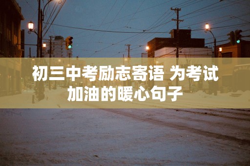 初三中考励志寄语 为考试加油的暖心句子