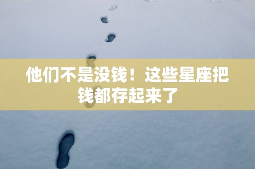 他们不是没钱！这些星座把钱都存起来了