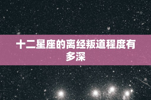 十二星座的离经叛道程度有多深
