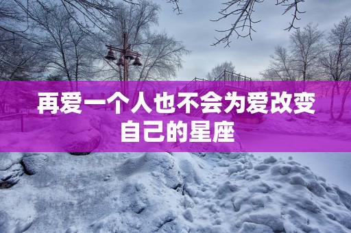 再爱一个人也不会为爱改变自己的星座