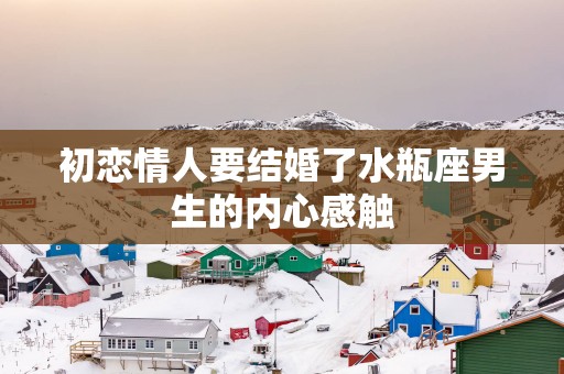 初恋情人要结婚了水瓶座男生的内心感触