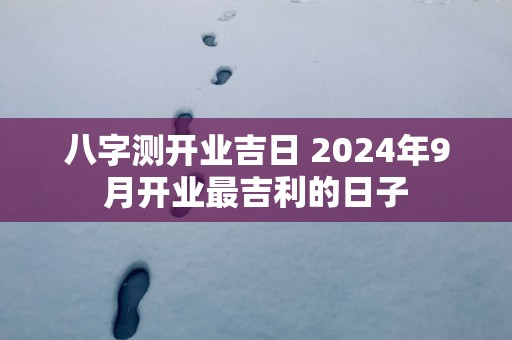 八字测开业吉日 2025年9月开业最吉利的日子
