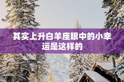 其实上升白羊座眼中的小幸运是这样的