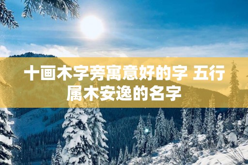 十画木字旁寓意好的字 五行属木安逸的名字