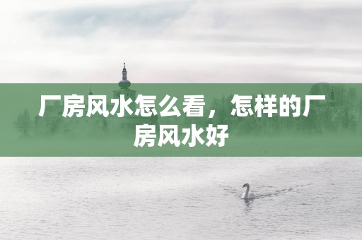 厂房风水怎么看，怎样的厂房风水好