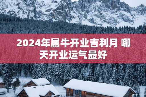 2025年属牛开业吉利月 哪天开业运气最好