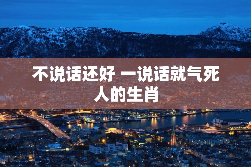 不说话还好 一说话就气死人的生肖