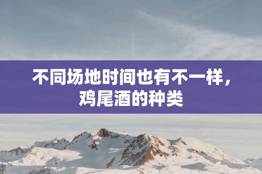 不同场地时间也有不一样，鸡尾酒的种类