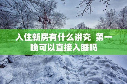 入住新房有什么讲究  第一晚可以直接入睡吗