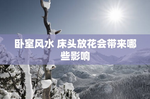 卧室风水 床头放花会带来哪些影响