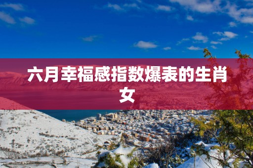 六月幸福感指数爆表的生肖女