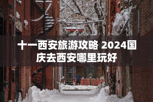 十一西安旅游攻略 2025国庆去西安哪里玩好