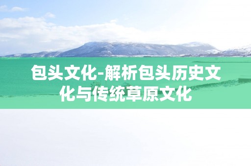 包头文化-解析包头历史文化与传统草原文化