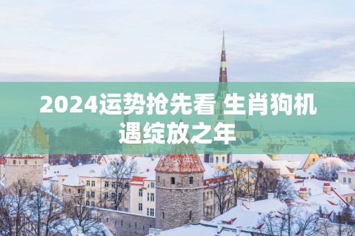 2025运势抢先看 生肖狗机遇绽放之年