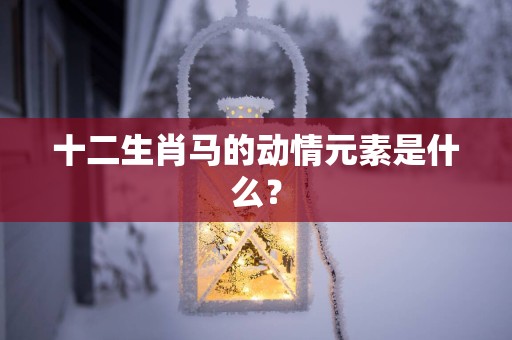 十二生肖马的动情元素是什么？