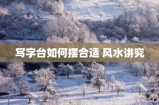 写字台如何摆合适 风水讲究